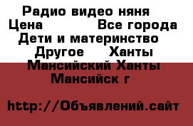 Радио видео няня  › Цена ­ 4 500 - Все города Дети и материнство » Другое   . Ханты-Мансийский,Ханты-Мансийск г.